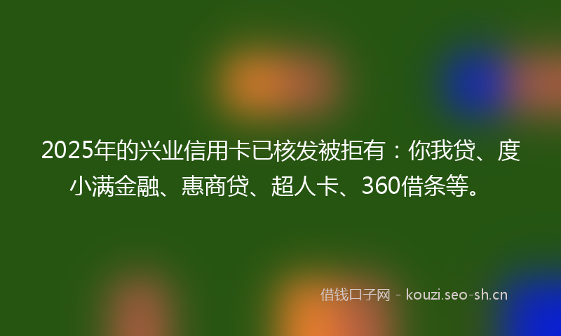2025年的兴业信用卡已核发被拒有：你我贷、度小满金融、惠商贷、超人卡、360借条等。