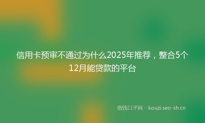 信用卡预审不通过为什么2025年推荐，整合5个12月能贷款的平台
