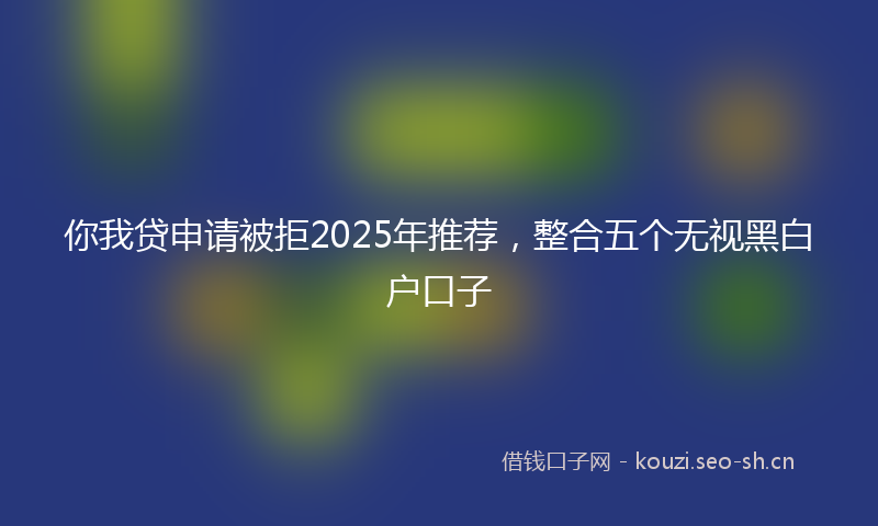 你我贷申请被拒2025年推荐，整合五个无视黑白户口子