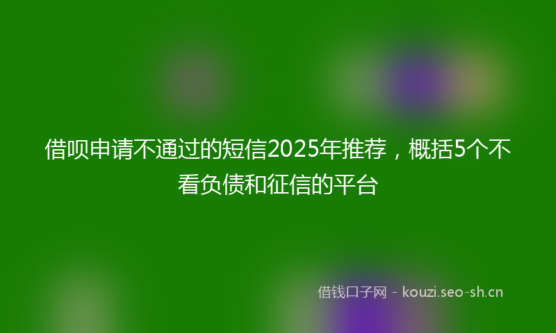 借呗申请不通过的短信2025年推荐，概括5个不看负债和征信的平台
