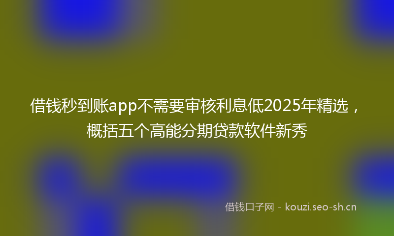 借钱秒到账app不需要审核利息低2025年精选，概括五个高能分期贷款软件新秀