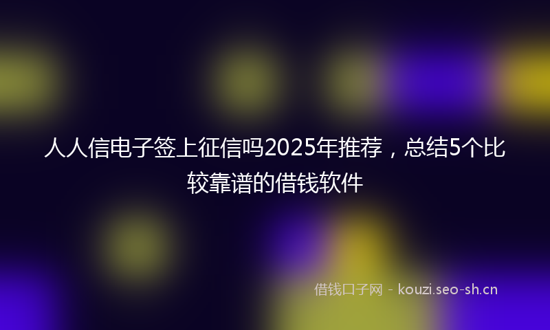 人人信电子签上征信吗2025年推荐，总结5个比较靠谱的借钱软件