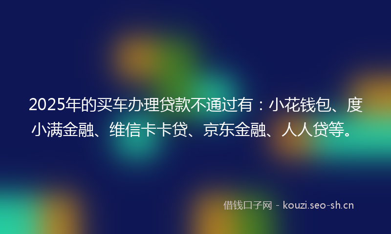 2025年的买车办理贷款不通过有：小花钱包、度小满金融、维信卡卡贷、京东金融、人人贷等。