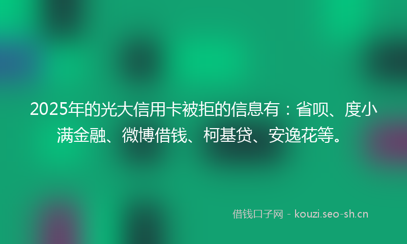 2025年的光大信用卡被拒的信息有：省呗、度小满金融、微博借钱、柯基贷、安逸花等。