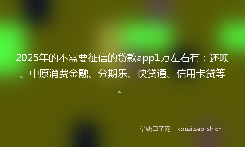 2025年的不需要征信的贷款app1万左右有：还呗、中原消费金融、分期乐、快贷通、信用卡贷等。