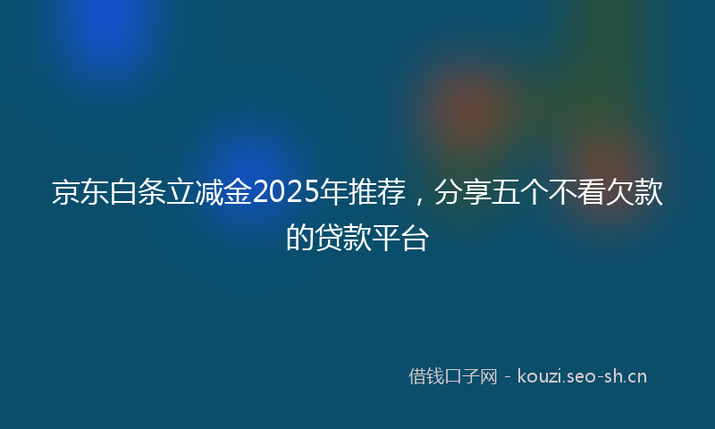 京东白条立减金2025年推荐,分享五个不看欠款的贷款平台