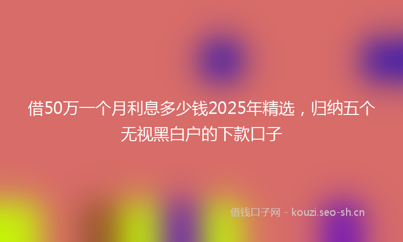 借50万一个月利息多少钱2025年精选，归纳五个无视黑白户的下款口子