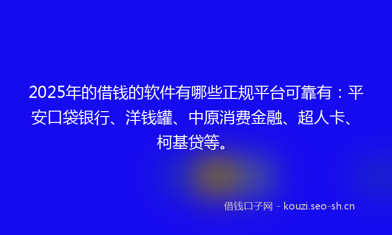 2025年的借钱的软件有哪些正规平台可靠有：平安口袋银行、洋钱罐、中原消费金融、超人卡、柯基贷等。