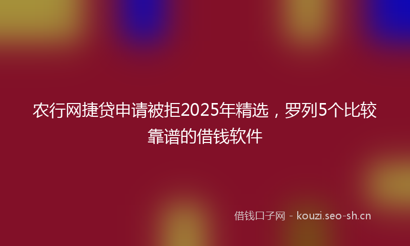 农行网捷贷申请被拒2025年精选，罗列5个比较靠谱的借钱软件