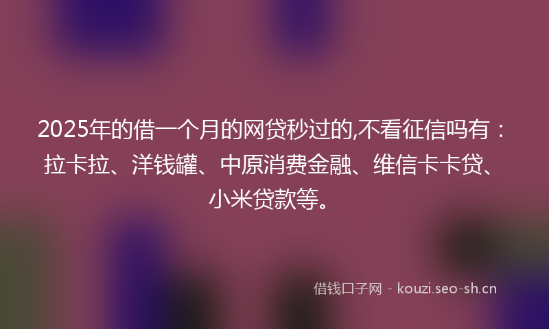 2025年的借一个月的网贷秒过的,不看征信吗有：拉卡拉、洋钱罐、中原消费金融、维信卡卡贷、小米贷款等。