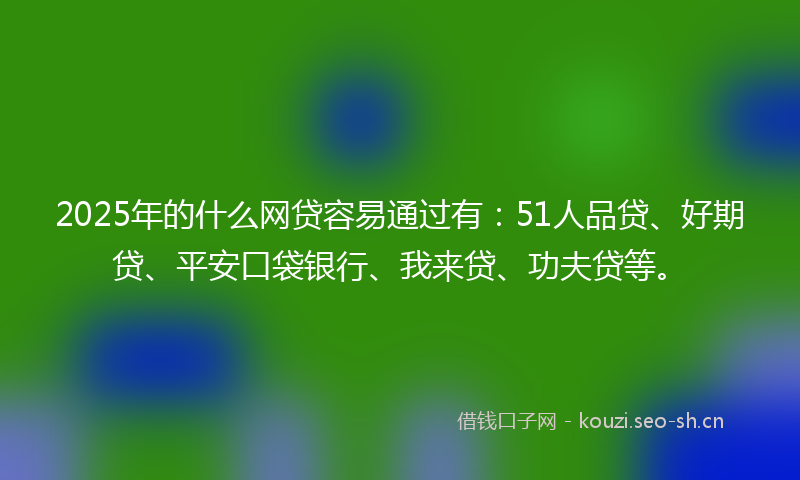 2025年的什么网贷容易通过有：51人品贷、好期贷、平安口袋银行、我来贷、功夫贷等。