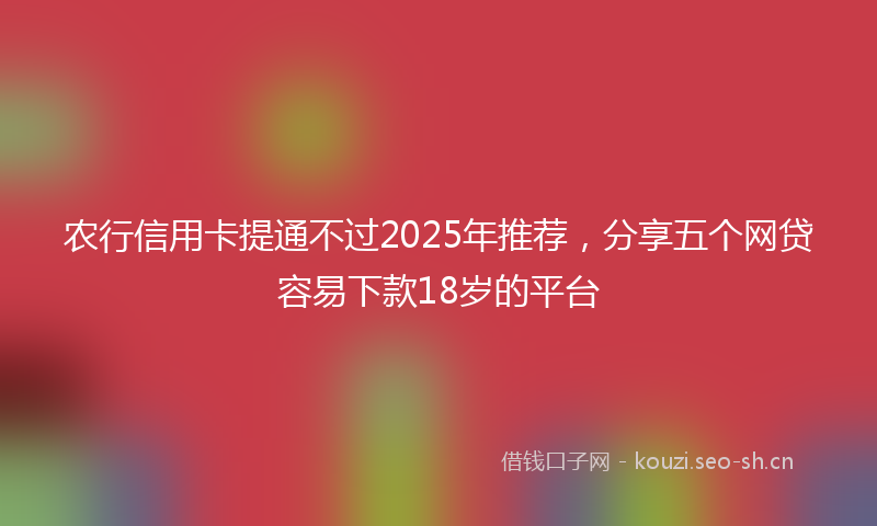 农行信用卡提通不过2025年推荐，分享五个网贷容易下款18岁的平台