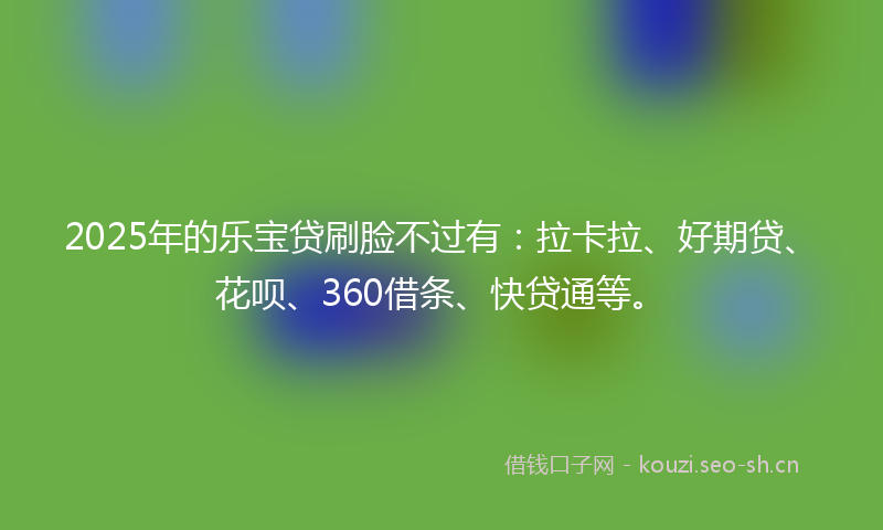 2025年的乐宝贷刷脸不过有：拉卡拉、好期贷、花呗、360借条、快贷通等。