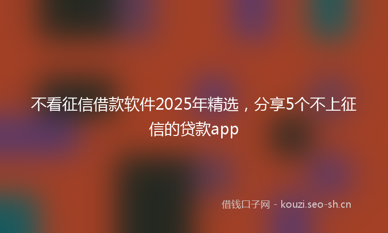 不看征信借款软件2025年精选,分享5个不上征信的贷款app