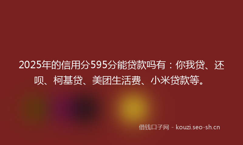 2025年的信用分595分能贷款吗有：你我贷、还呗、柯基贷、美团生活费、小米贷款等。