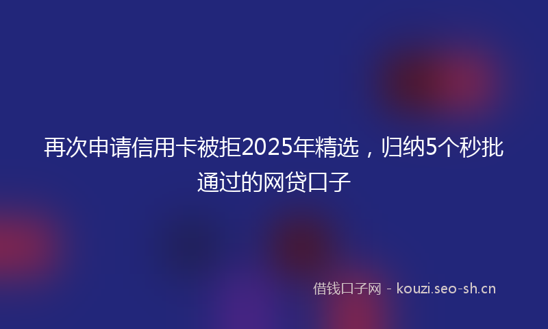 再次申请信用卡被拒2025年精选,归纳5个秒批通过的网贷口子