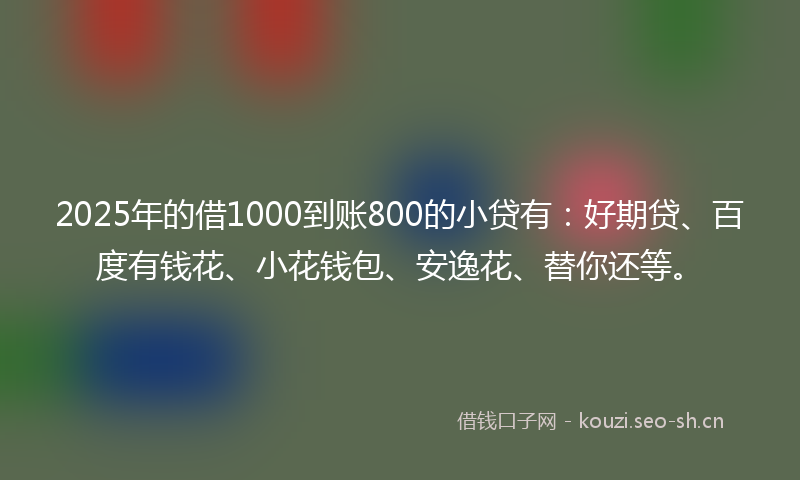 2025年的借1000到账800的小贷有：好期贷、百度有钱花、小花钱包、安逸花、替你还等。