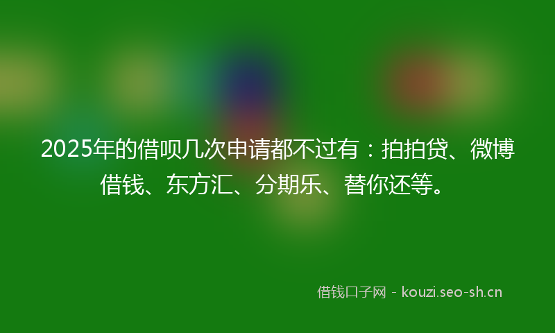 2025年的借呗几次申请都不过有:拍拍贷、微博借钱、东方汇、分期乐、替你还等。