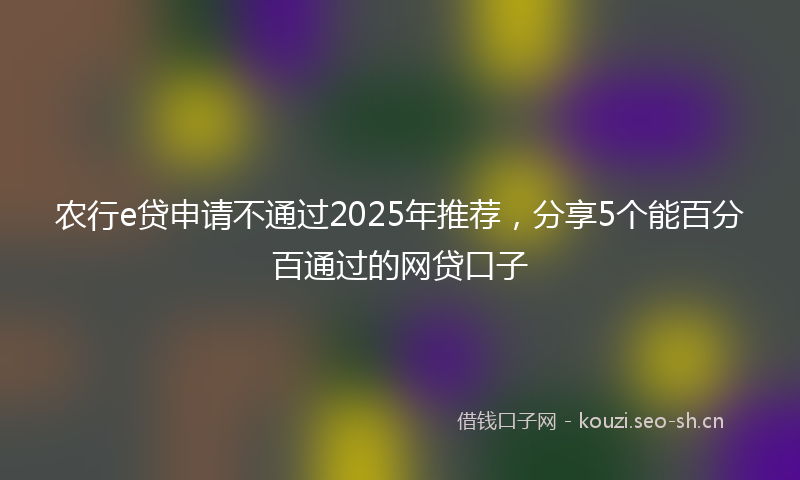 农行e贷申请不通过2025年推荐，分享5个能百分百通过的网贷口子