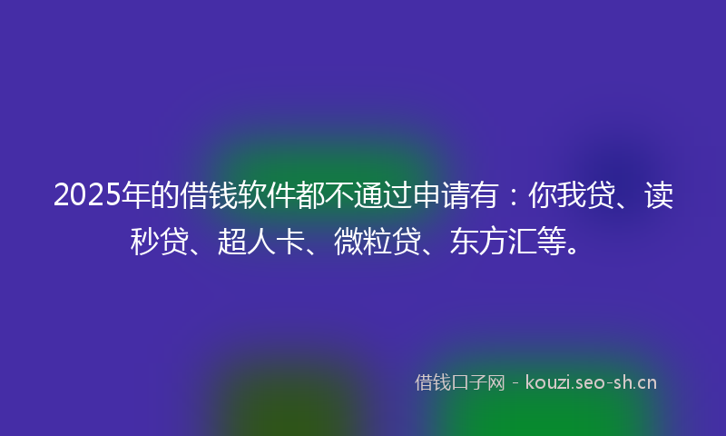 2025年的借钱软件都不通过申请有:你我贷、读秒贷、超人卡、微粒贷、东方汇等。
