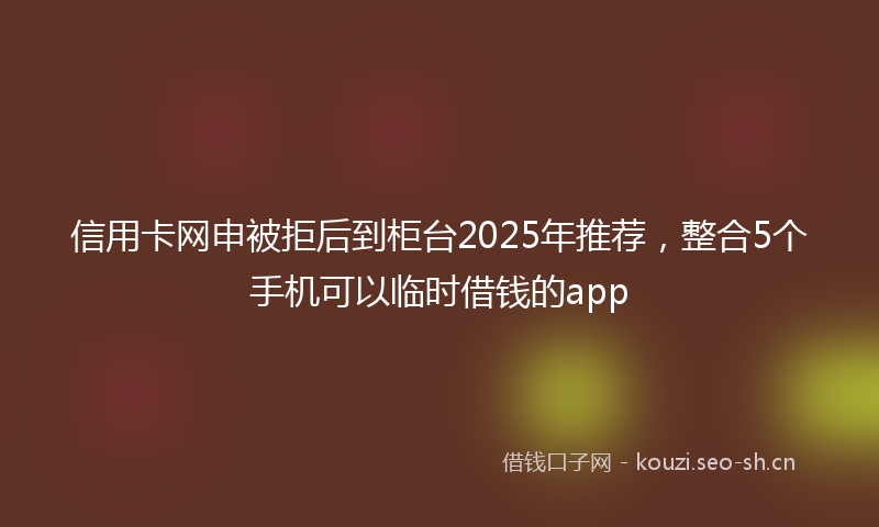 信用卡网申被拒后到柜台2025年推荐，整合5个手机可以临时借钱的app