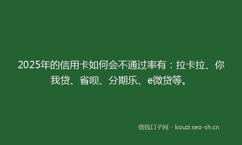 2025年的信用卡如何会不通过率有：拉卡拉、你我贷、省呗、分期乐、e微贷等。