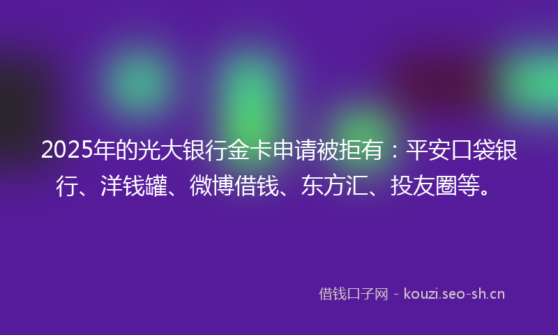 2025年的光大银行金卡申请被拒有：平安口袋银行、洋钱罐、微博借钱、东方汇、投友圈等。