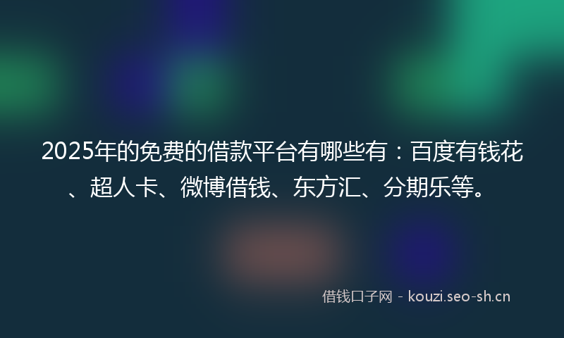2025年的免费的借款平台有哪些有：百度有钱花、超人卡、微博借钱、东方汇、分期乐等。