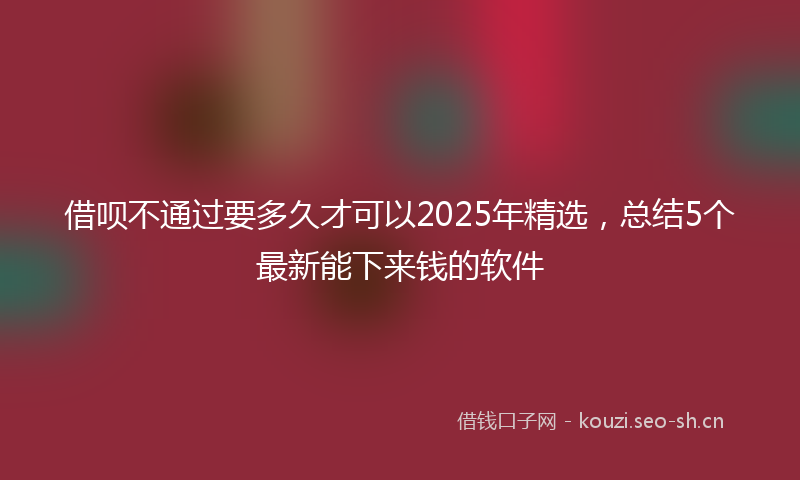 借呗不通过要多久才可以2025年精选，总结5个最新能下来钱的软件