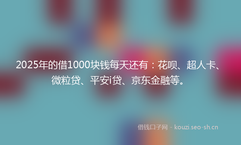 2025年的借1000块钱每天还有:花呗、超人卡、微粒贷、平安i贷、京东金融等。