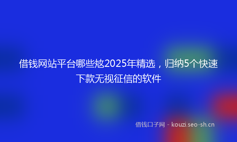 借钱网站平台哪些奿2025年精选，归纳5个快速下款无视征信的软件