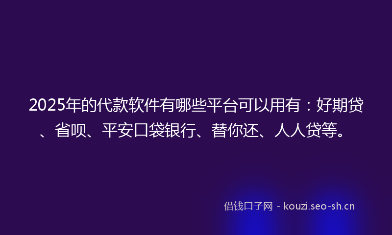 2025年的代款软件有哪些平台可以用有：好期贷、省呗、平安口袋银行、替你还、人人贷等。