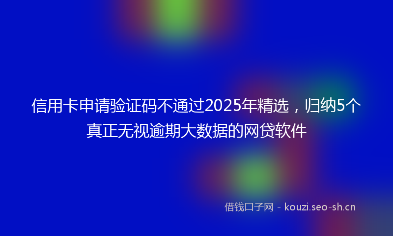 信用卡申请验证码不通过2025年精选，归纳5个真正无视逾期大数据的网贷软件