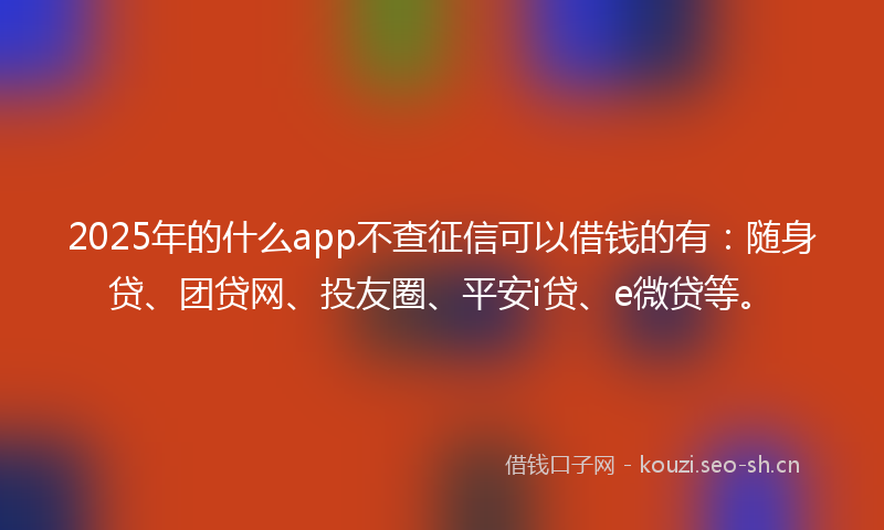 2025年的什么app不查征信可以借钱的有:随身贷、团贷网、投友圈、平安i贷、e微贷等。