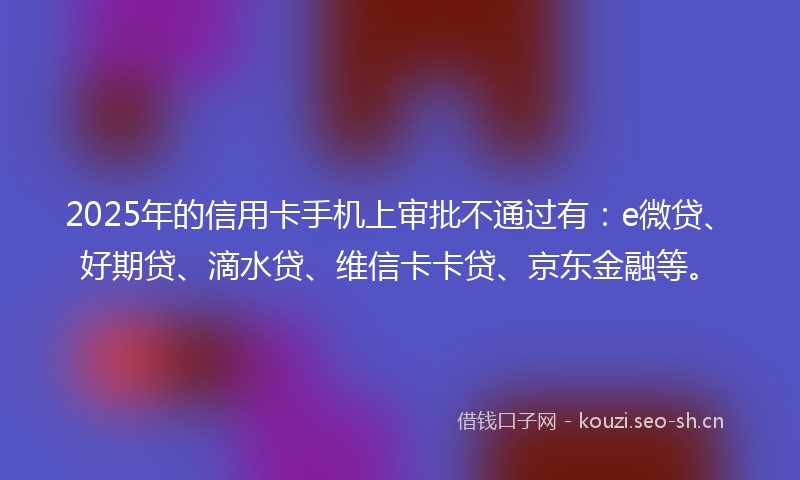 2025年的信用卡手机上审批不通过有：e微贷、好期贷、滴水贷、维信卡卡贷、京东金融等。
