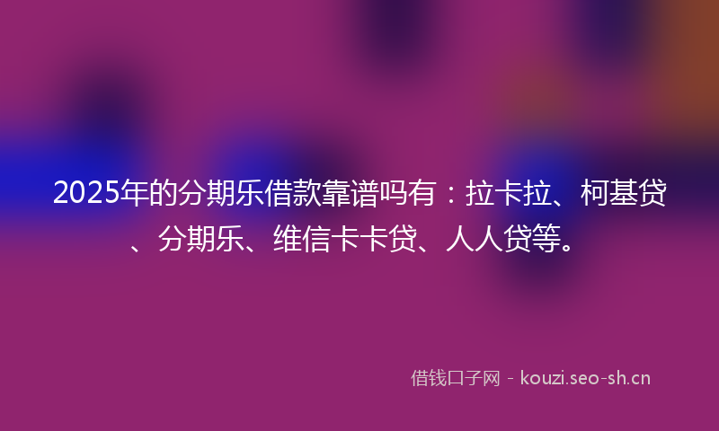 2025年的分期乐借款靠谱吗有：拉卡拉、柯基贷、分期乐、维信卡卡贷、人人贷等。