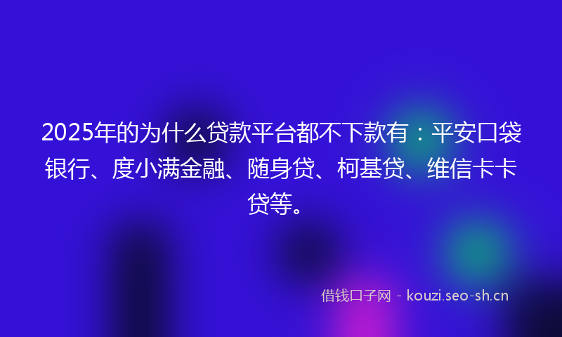 2025年的为什么贷款平台都不下款有：平安口袋银行、度小满金融、随身贷、柯基贷、维信卡卡贷等。