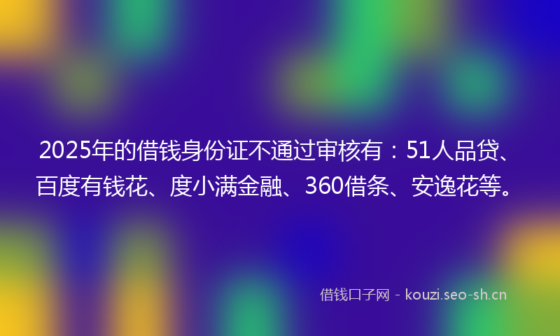 2025年的借钱身份证不通过审核有:51人品贷、百度有钱花、度小满金融、360借条、安逸花等。