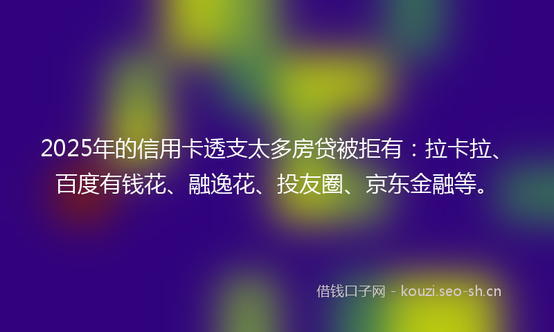 2025年的信用卡透支太多房贷被拒有:拉卡拉、百度有钱花、融逸花、投友圈、京东金融等。