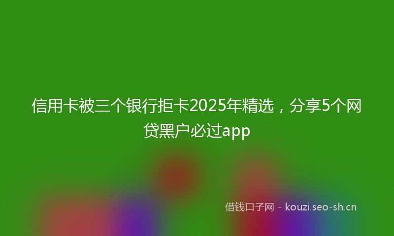 信用卡被三个银行拒卡2025年精选，分享5个网贷黑户必过app