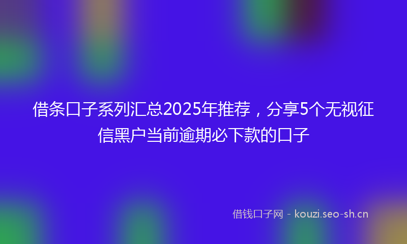 借条口子系列汇总2025年推荐，分享5个无视征信黑户当前逾期必下款的口子