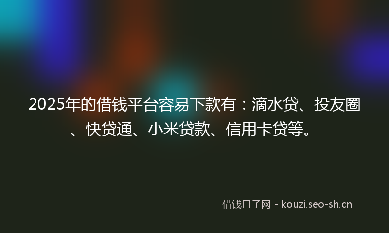 2025年的借钱平台容易下款有：滴水贷、投友圈、快贷通、小米贷款、信用卡贷等。