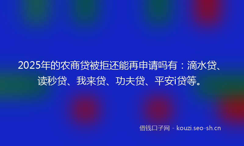 2025年的农商贷被拒还能再申请吗有：滴水贷、读秒贷、我来贷、功夫贷、平安i贷等。