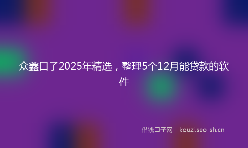 众鑫口子2025年精选，整理5个12月能贷款的软件