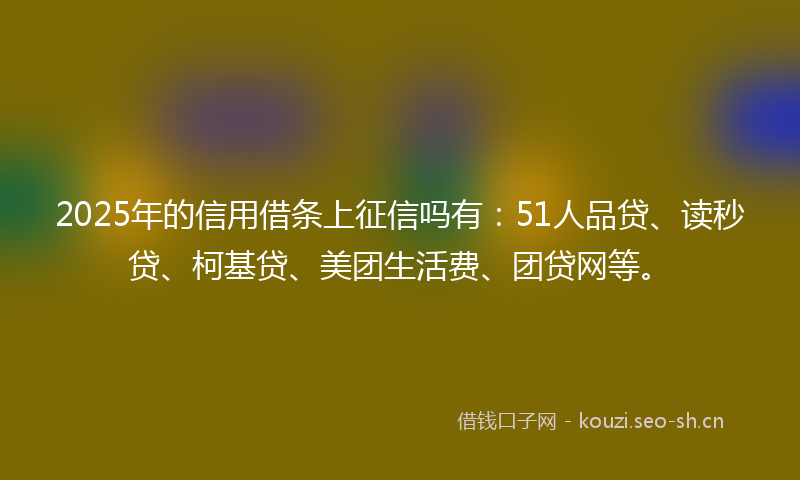 2025年的信用借条上征信吗有:51人品贷、读秒贷、柯基贷、美团生活费、团贷网等。
