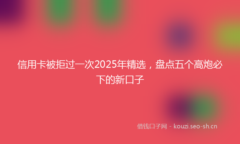信用卡被拒过一次2025年精选，盘点五个高炮必下的新口子