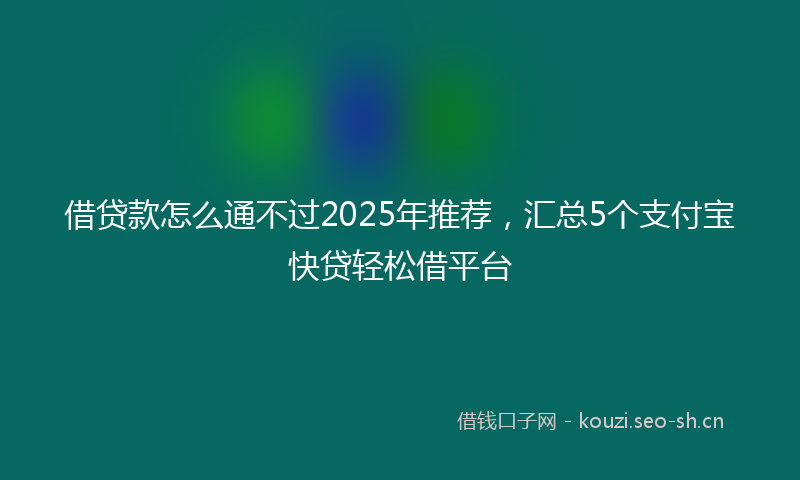 借贷款怎么通不过2025年推荐，汇总5个支付宝快贷轻松借平台
