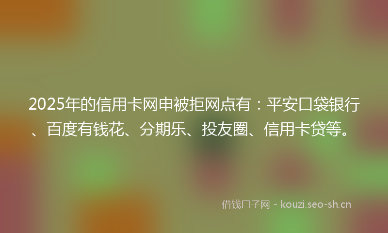 2025年的信用卡网申被拒网点有：平安口袋银行、百度有钱花、分期乐、投友圈、信用卡贷等。