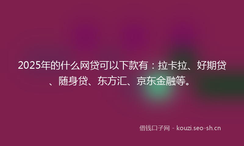 2025年的什么网贷可以下款有：拉卡拉、好期贷、随身贷、东方汇、京东金融等。