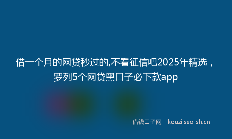 借一个月的网贷秒过的,不看征信吧2025年精选，罗列5个网贷黑口子必下款app